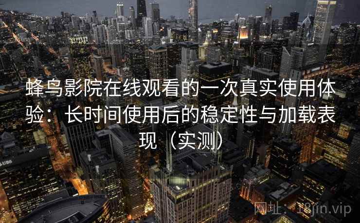 蜂鸟影院在线观看的一次真实使用体验：长时间使用后的稳定性与加载表现（实测）