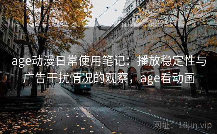 age动漫日常使用笔记：播放稳定性与广告干扰情况的观察，age看动画