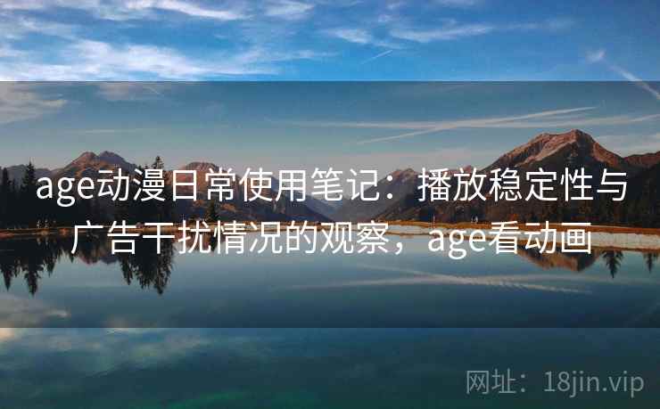 age动漫日常使用笔记：播放稳定性与广告干扰情况的观察，age看动画