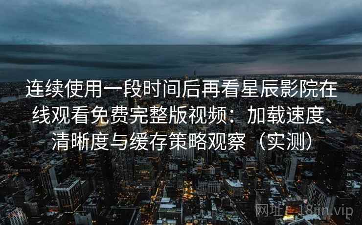 连续使用一段时间后再看星辰影院在线观看免费完整版视频:加载速度、清晰度与缓存策略观察(实测) 连续使用一段时间后再看星辰影院在线观看免费完整版视频:加载速度、清晰度与缓存策略观察(实测)