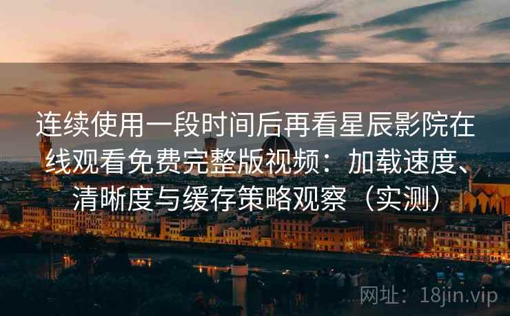 连续使用一段时间后再看星辰影院在线观看免费完整版视频：加载速度、清晰度与缓存策略观察（实测）