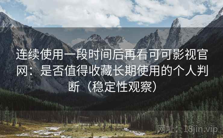 连续使用一段时间后再看可可影视官网：是否值得收藏长期使用的个人判断（稳定性观察）