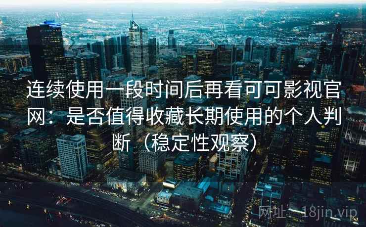 连续使用一段时间后再看可可影视官网：是否值得收藏长期使用的个人判断（稳定性观察）