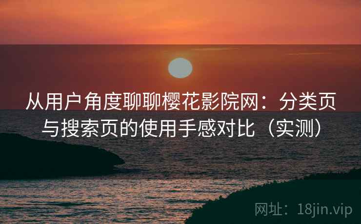 从用户角度聊聊樱花影院网：分类页与搜索页的使用手感对比（实测）