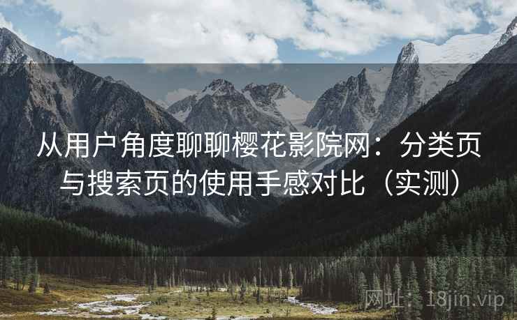 从用户角度聊聊樱花影院网：分类页与搜索页的使用手感对比（实测）