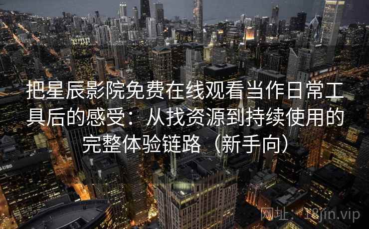 把星辰影院免费在线观看当作日常工具后的感受：从找资源到持续使用的完整体验链路（新手向）