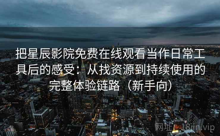 把星辰影院免费在线观看当作日常工具后的感受：从找资源到持续使用的完整体验链路（新手向）