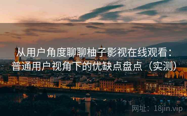 从用户角度聊聊柚子影视在线观看：普通用户视角下的优缺点盘点（实测）