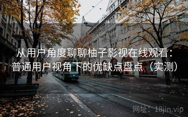 从用户角度聊聊柚子影视在线观看:普通用户视角下的优缺点盘点(实测) 从用户角度聊聊柚子影视在线观看:普通用户视角下的优缺点盘点(实测)