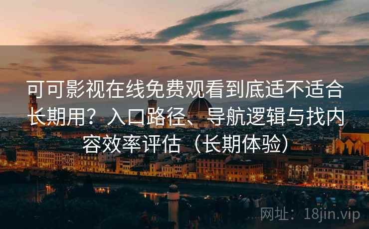 可可影视在线免费观看到底适不适合长期用？入口路径、导航逻辑与找内容效率评估（长期体验）