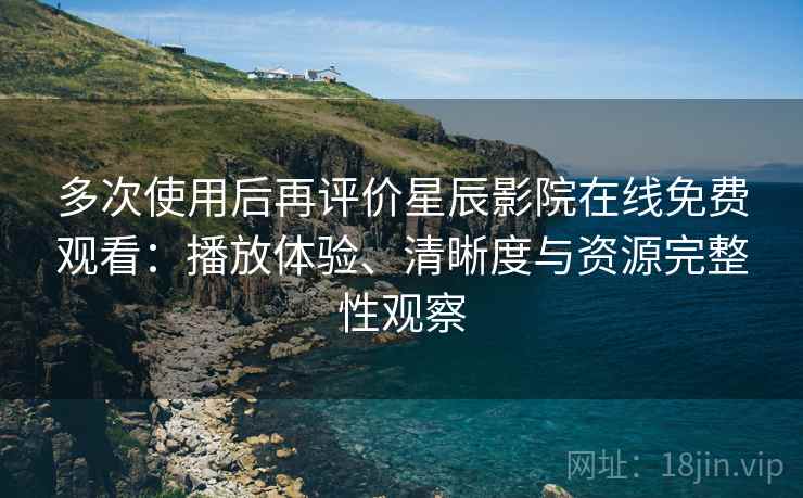 多次使用后再评价星辰影院在线免费观看：播放体验、清晰度与资源完整性观察