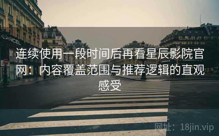 连续使用一段时间后再看星辰影院官网：内容覆盖范围与推荐逻辑的直观感受