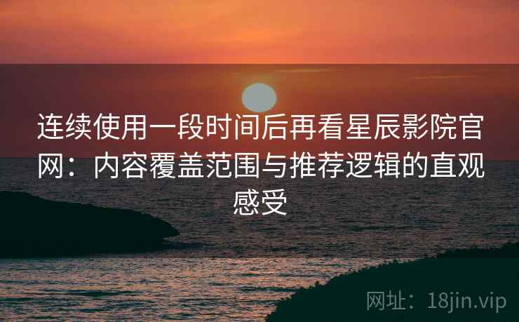 连续使用一段时间后再看星辰影院官网：内容覆盖范围与推荐逻辑的直观感受