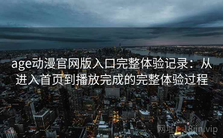 age动漫官网版入口完整体验记录：从进入首页到播放完成的完整体验过程
