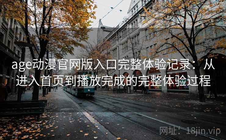 age动漫官网版入口完整体验记录：从进入首页到播放完成的完整体验过程