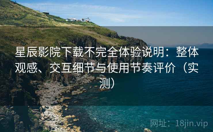 星辰影院下载不完全体验说明:整体观感、交互细节与使用节奏评价(实测) 星辰影院下载不完全体验说明:整体观感、交互细节与使用节奏评价(实测)