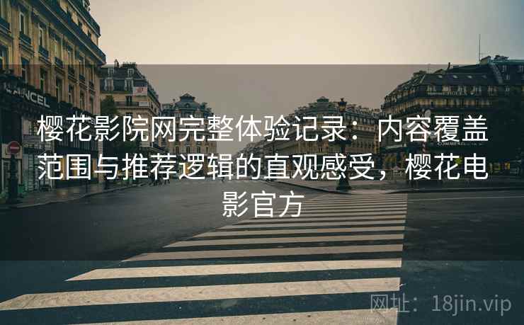 樱花影院网完整体验记录：内容覆盖范围与推荐逻辑的直观感受，樱花电影官方