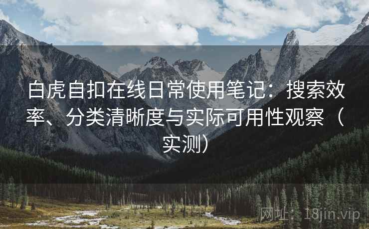 白虎自扣在线日常使用笔记：搜索效率、分类清晰度与实际可用性观察（实测）