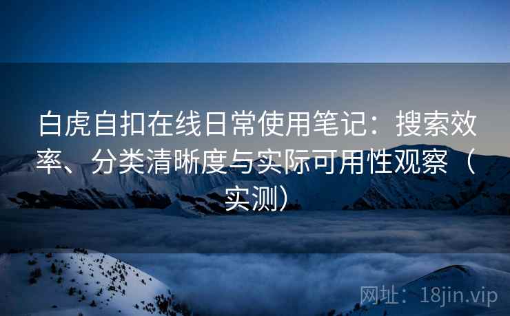 白虎自扣在线日常使用笔记：搜索效率、分类清晰度与实际可用性观察（实测）