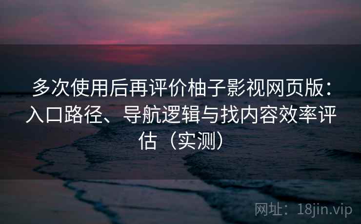 多次使用后再评价柚子影视网页版：入口路径、导航逻辑与找内容效率评估（实测）