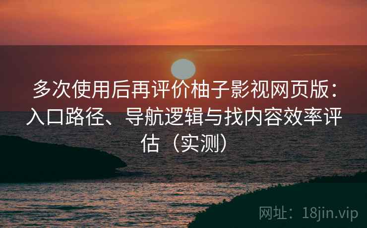 多次使用后再评价柚子影视网页版：入口路径、导航逻辑与找内容效率评估（实测）