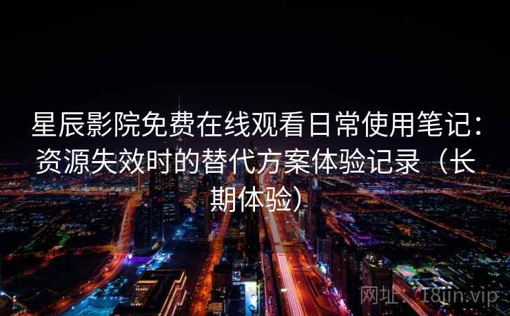 星辰影院免费在线观看日常使用笔记：资源失效时的替代方案体验记录（长期体验）