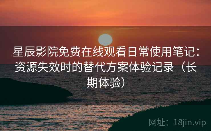 星辰影院免费在线观看日常使用笔记：资源失效时的替代方案体验记录（长期体验）