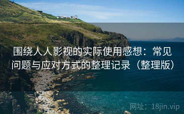 围绕人人影视的实际使用感想：常见问题与应对方式的整理记录（整理版）