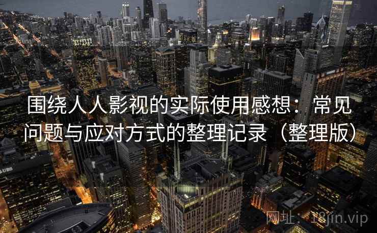 围绕人人影视的实际使用感想：常见问题与应对方式的整理记录（整理版）