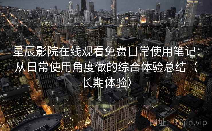 星辰影院在线观看免费日常使用笔记：从日常使用角度做的综合体验总结（长期体验）