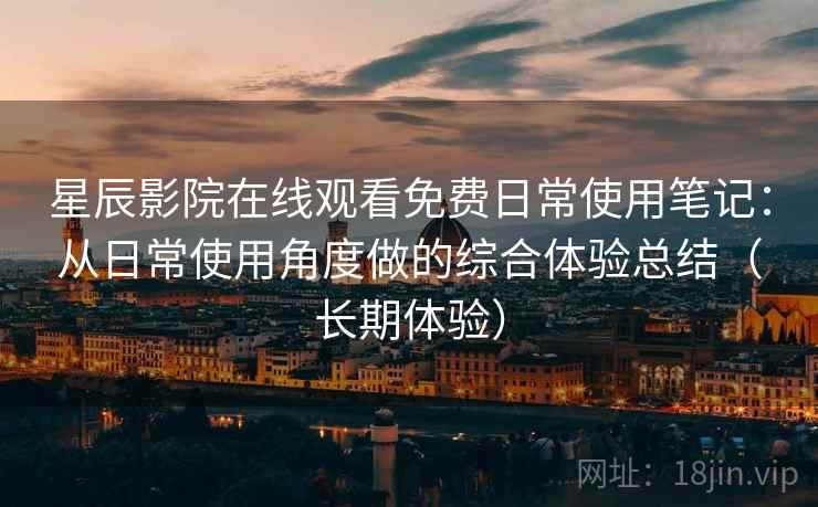 星辰影院在线观看免费日常使用笔记：从日常使用角度做的综合体验总结（长期体验）