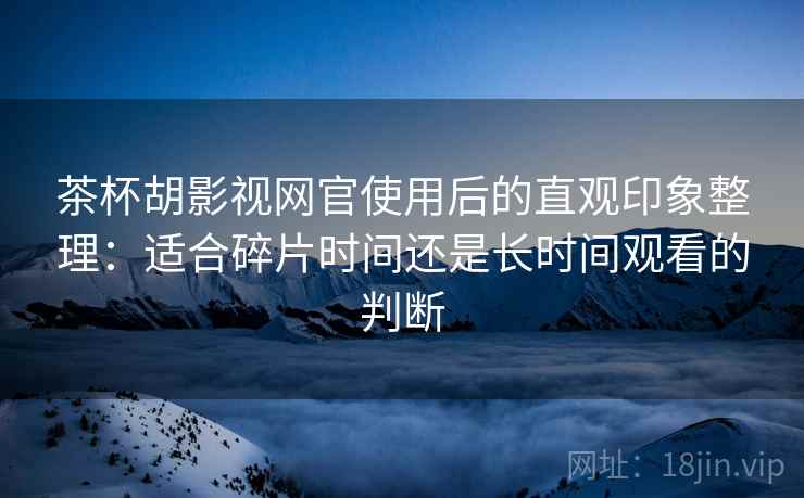 茶杯胡影视网官使用后的直观印象整理:适合碎片时间还是长时间观看的判断 茶杯胡影视网官使用后的直观印象整理:适合碎片时间还是长时间观看的判断