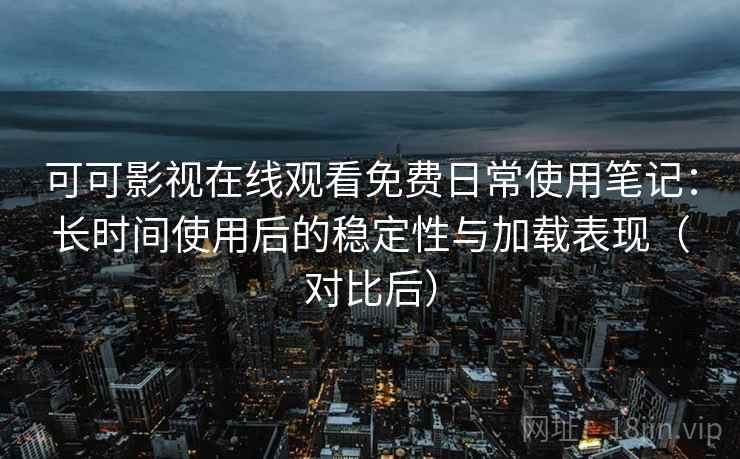 可可影视在线观看免费日常使用笔记：长时间使用后的稳定性与加载表现（对比后）