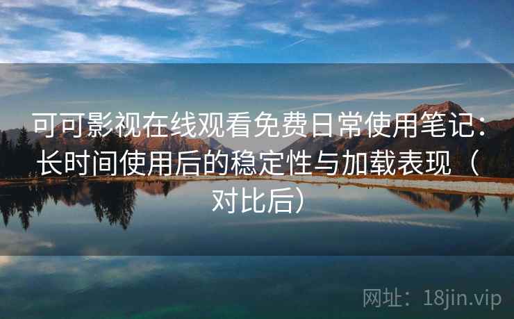 可可影视在线观看免费日常使用笔记：长时间使用后的稳定性与加载表现（对比后）