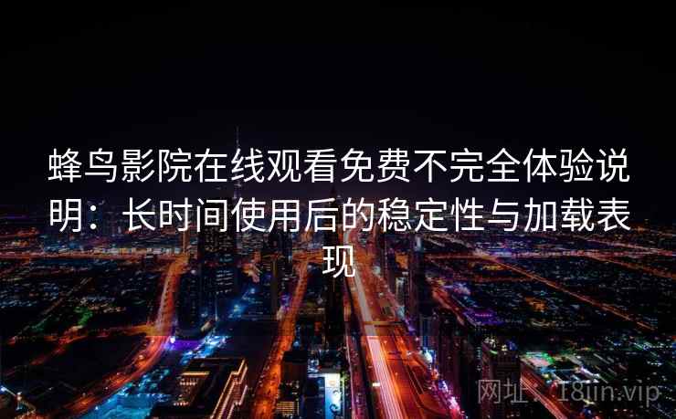 蜂鸟影院在线观看免费不完全体验说明：长时间使用后的稳定性与加载表现