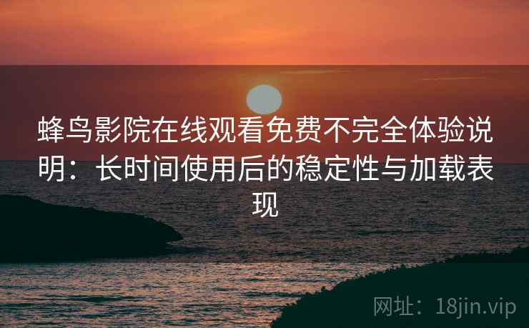 蜂鸟影院在线观看免费不完全体验说明：长时间使用后的稳定性与加载表现