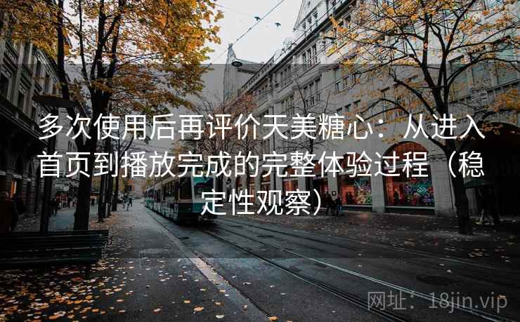 多次使用后再评价天美糖心:从进入首页到播放完成的完整体验过程(稳定性观察) 多次使用后再评价天美糖心:从进入首页到播放完成的完整体验过程(稳定性观察)