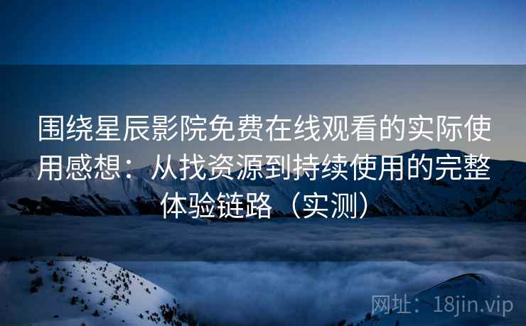 围绕星辰影院免费在线观看的实际使用感想：从找资源到持续使用的完整体验链路（实测）