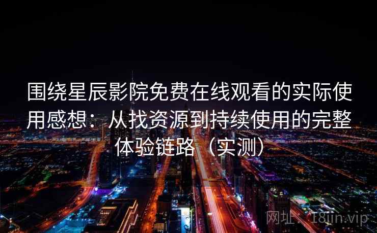 围绕星辰影院免费在线观看的实际使用感想：从找资源到持续使用的完整体验链路（实测）