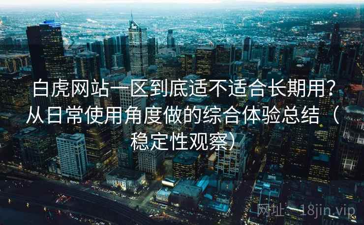 白虎网站一区到底适不适合长期用？从日常使用角度做的综合体验总结（稳定性观察）