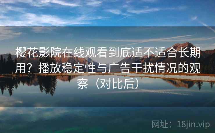 樱花影院在线观看到底适不适合长期用?播放稳定性与广告干扰情况的观察(对比后) 樱花影院在线观看到底适不适合长期用?播放稳定性与广告干扰情况的观察(对比后)