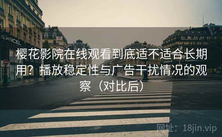 樱花影院在线观看到底适不适合长期用？播放稳定性与广告干扰情况的观察（对比后）