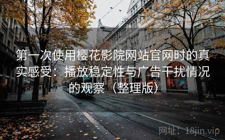 第一次使用樱花影院网站官网时的真实感受：播放稳定性与广告干扰情况的观察（整理版）