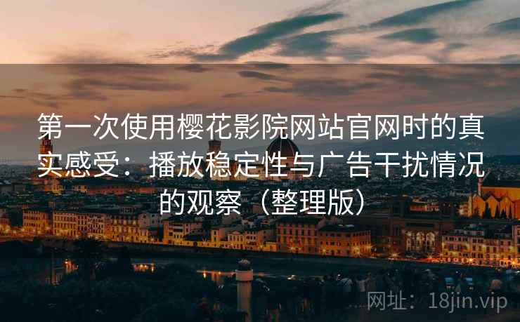 第一次使用樱花影院网站官网时的真实感受：播放稳定性与广告干扰情况的观察（整理版）