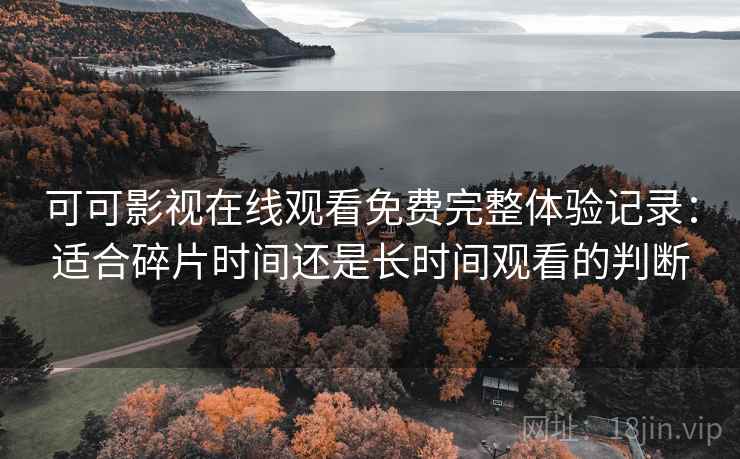 可可影视在线观看免费完整体验记录：适合碎片时间还是长时间观看的判断