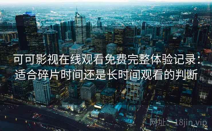 可可影视在线观看免费完整体验记录：适合碎片时间还是长时间观看的判断