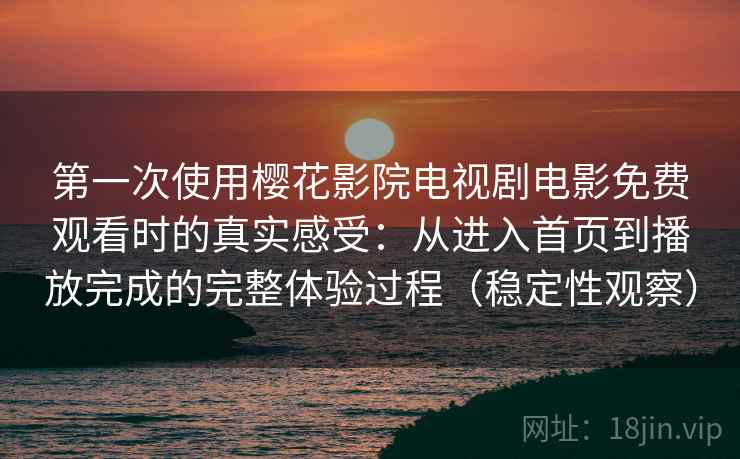 第一次使用樱花影院电视剧电影免费观看时的真实感受：从进入首页到播放完成的完整体验过程（稳定性观察）