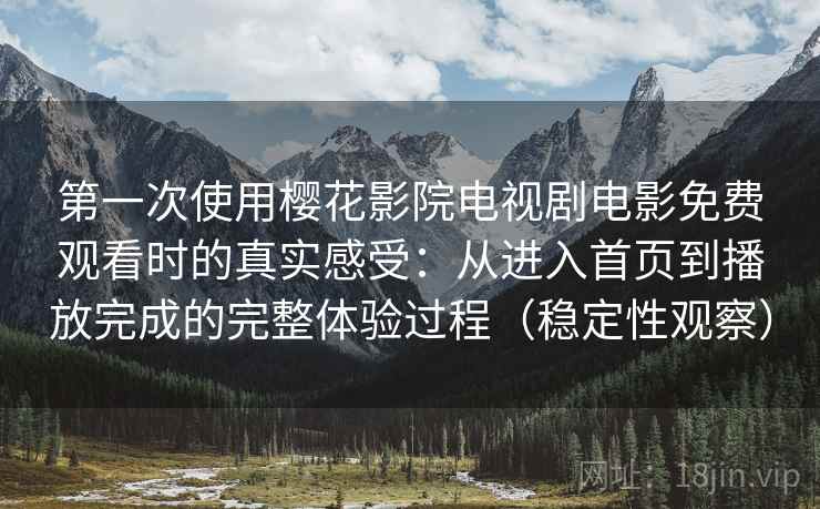 第一次使用樱花影院电视剧电影免费观看时的真实感受：从进入首页到播放完成的完整体验过程（稳定性观察）