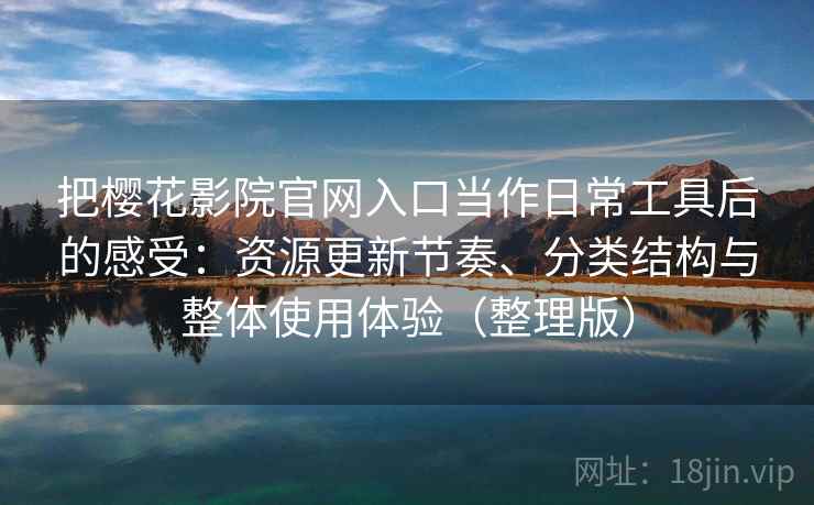 把樱花影院官网入口当作日常工具后的感受：资源更新节奏、分类结构与整体使用体验（整理版）
