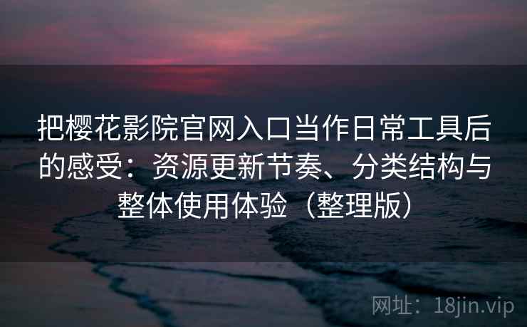 把樱花影院官网入口当作日常工具后的感受：资源更新节奏、分类结构与整体使用体验（整理版）